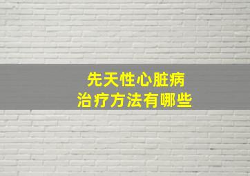 先天性心脏病治疗方法有哪些