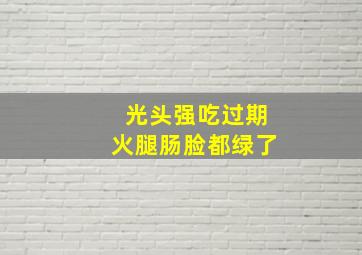 光头强吃过期火腿肠脸都绿了