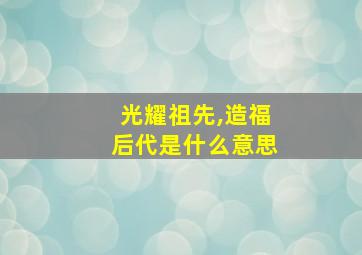 光耀祖先,造福后代是什么意思