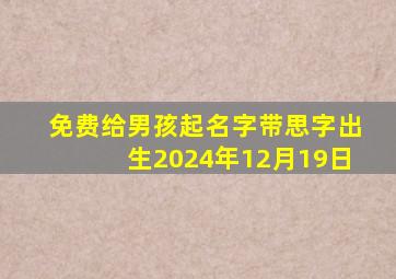 免费给男孩起名字带思字出生2024年12月19日