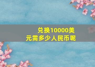 兑换10000美元需多少人民币呢