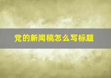 党的新闻稿怎么写标题