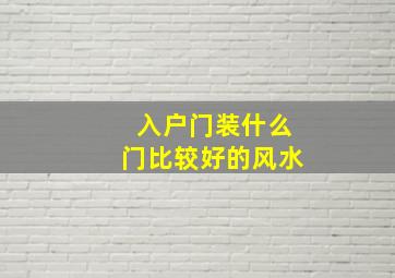 入户门装什么门比较好的风水