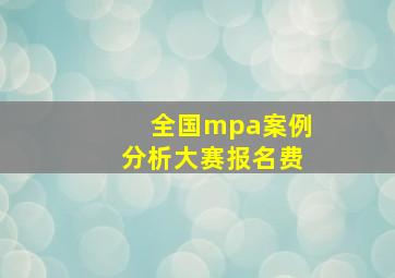 全国mpa案例分析大赛报名费