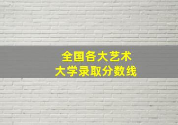 全国各大艺术大学录取分数线