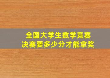 全国大学生数学竞赛决赛要多少分才能拿奖