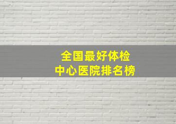 全国最好体检中心医院排名榜