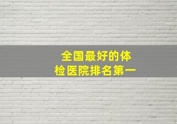 全国最好的体检医院排名第一