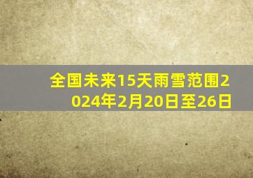 全国未来15天雨雪范围2024年2月20日至26日