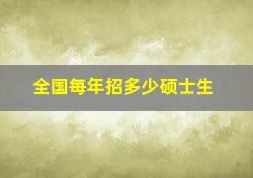 全国每年招多少硕士生