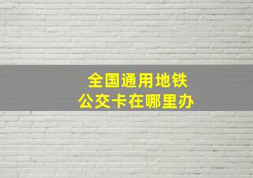 全国通用地铁公交卡在哪里办