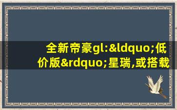 全新帝豪gl:“低价版”星瑞,或搭载1.4t及1.5t