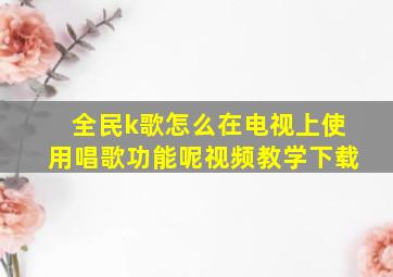 全民k歌怎么在电视上使用唱歌功能呢视频教学下载