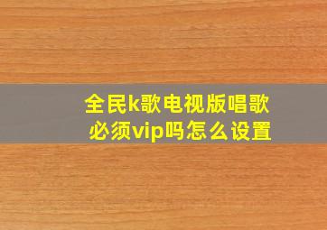 全民k歌电视版唱歌必须vip吗怎么设置