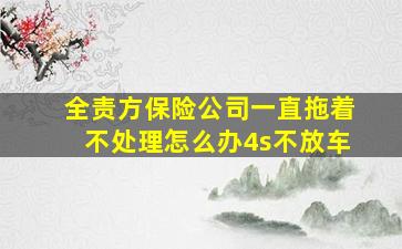 全责方保险公司一直拖着不处理怎么办4s不放车