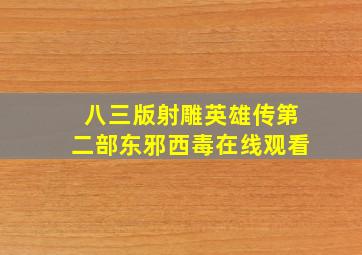 八三版射雕英雄传第二部东邪西毒在线观看