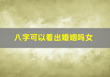 八字可以看出婚姻吗女