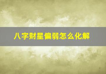 八字财星偏弱怎么化解