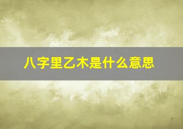 八字里乙木是什么意思