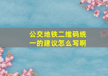 公交地铁二维码统一的建议怎么写啊