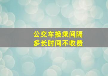 公交车换乘间隔多长时间不收费