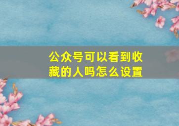 公众号可以看到收藏的人吗怎么设置