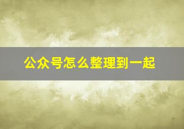 公众号怎么整理到一起