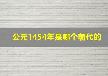 公元1454年是哪个朝代的