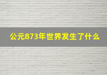 公元873年世界发生了什么