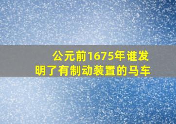 公元前1675年谁发明了有制动装置的马车