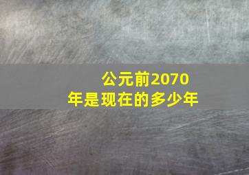 公元前2070年是现在的多少年