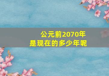 公元前2070年是现在的多少年呢