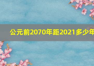 公元前2070年距2021多少年