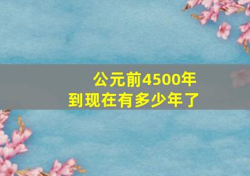 公元前4500年到现在有多少年了