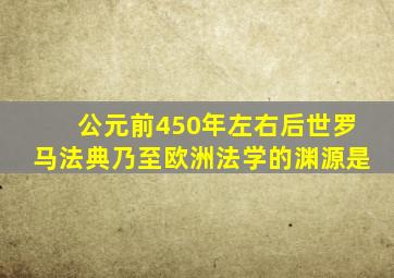 公元前450年左右后世罗马法典乃至欧洲法学的渊源是