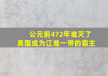 公元前472年谁灭了吴国成为江淮一带的霸主