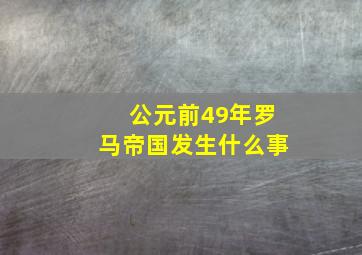 公元前49年罗马帝国发生什么事