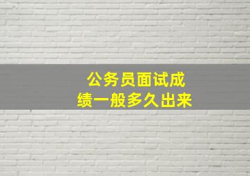 公务员面试成绩一般多久出来