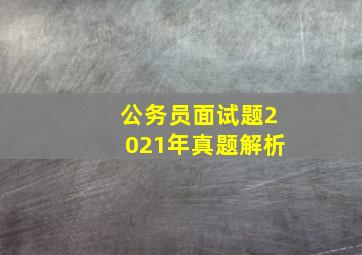 公务员面试题2021年真题解析