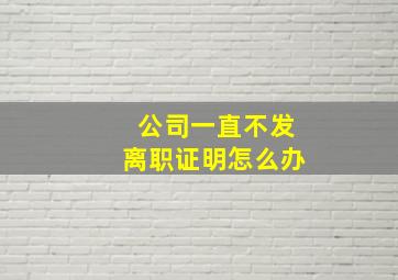 公司一直不发离职证明怎么办