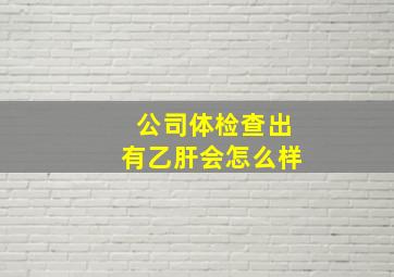 公司体检查出有乙肝会怎么样