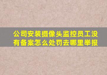 公司安装摄像头监控员工没有备案怎么处罚去哪里举报