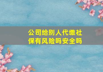 公司给别人代缴社保有风险吗安全吗