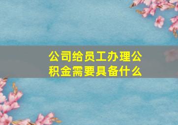 公司给员工办理公积金需要具备什么