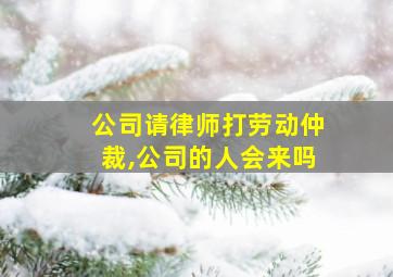 公司请律师打劳动仲裁,公司的人会来吗