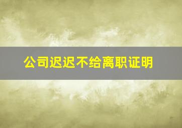 公司迟迟不给离职证明