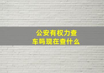 公安有权力查车吗现在查什么