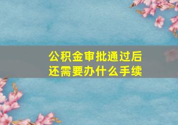 公积金审批通过后还需要办什么手续