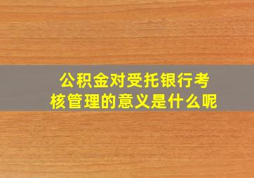 公积金对受托银行考核管理的意义是什么呢