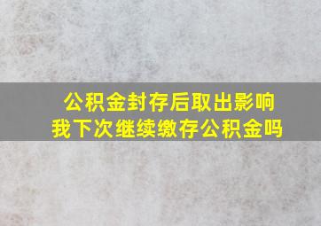 公积金封存后取出影响我下次继续缴存公积金吗